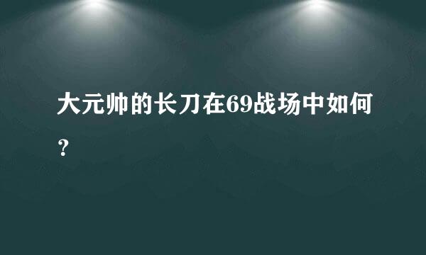 大元帅的长刀在69战场中如何？