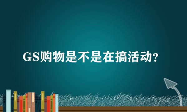 GS购物是不是在搞活动？