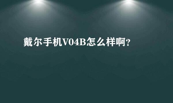 戴尔手机V04B怎么样啊？