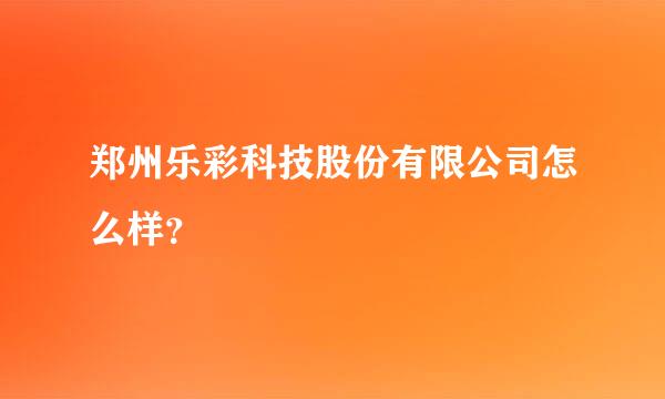 郑州乐彩科技股份有限公司怎么样？