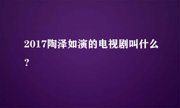 2017陶泽如演的电视剧叫什么？