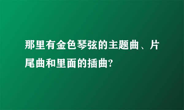 那里有金色琴弦的主题曲、片尾曲和里面的插曲?