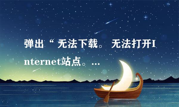 弹出“ 无法下载。 无法打开Internet站点。请求的站点不可用或无法找到，请稍后重试“