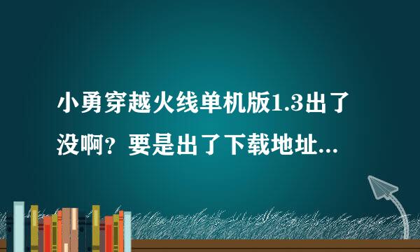 小勇穿越火线单机版1.3出了没啊？要是出了下载地址在哪里？小勇的q是多少？