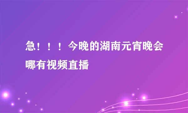 急！！！今晚的湖南元宵晚会哪有视频直播