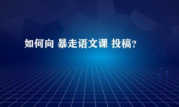 如何向 暴走语文课 投稿？