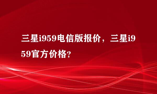 三星i959电信版报价，三星i959官方价格？