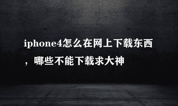 iphone4怎么在网上下载东西，哪些不能下载求大神