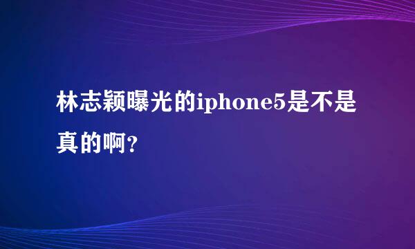 林志颖曝光的iphone5是不是真的啊？