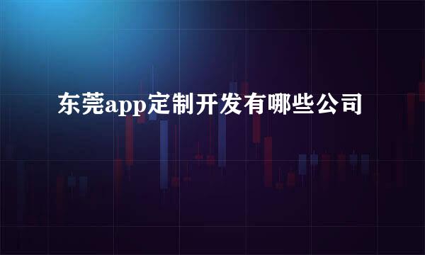 东莞app定制开发有哪些公司