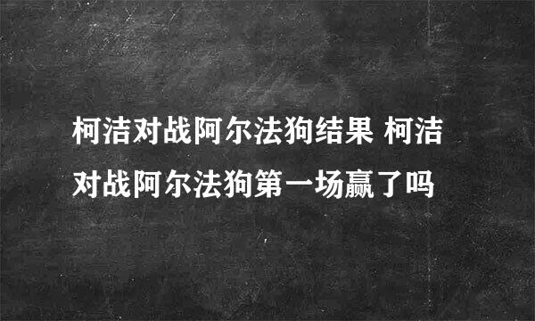 柯洁对战阿尔法狗结果 柯洁对战阿尔法狗第一场赢了吗