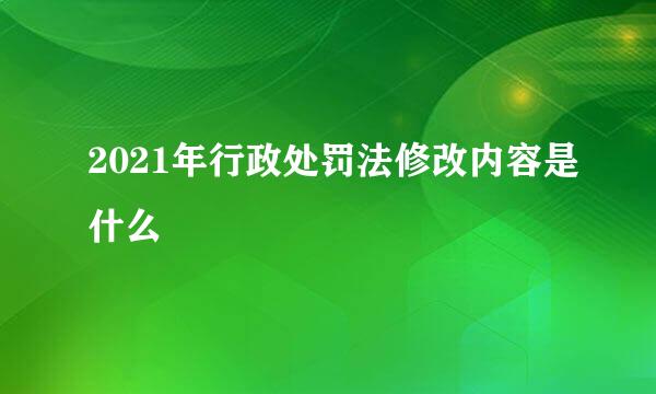 2021年行政处罚法修改内容是什么