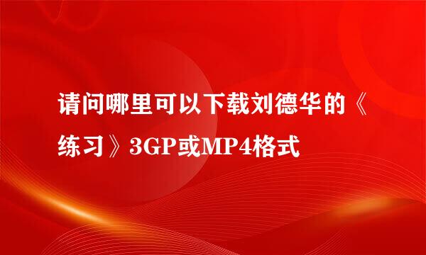 请问哪里可以下载刘德华的《练习》3GP或MP4格式