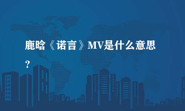 鹿晗《诺言》MV是什么意思？