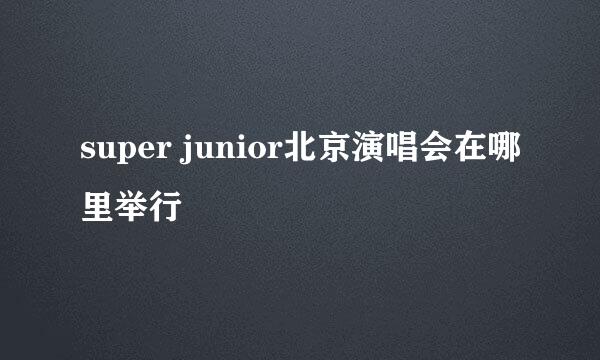 super junior北京演唱会在哪里举行