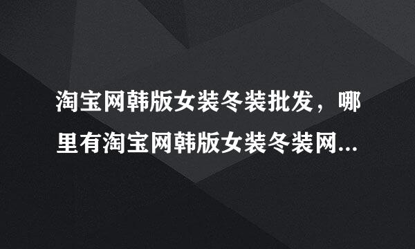 淘宝网韩版女装冬装批发，哪里有淘宝网韩版女装冬装网络货源？？