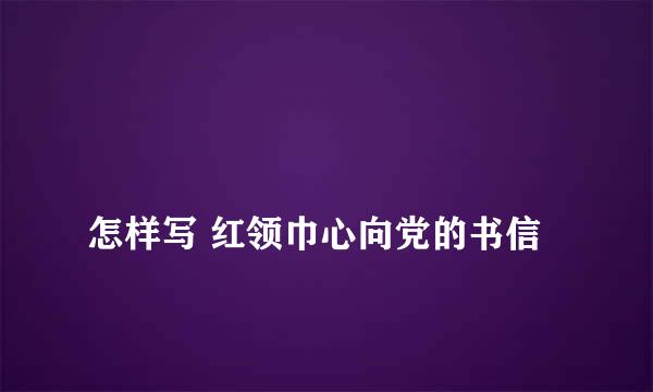 
怎样写 红领巾心向党的书信
