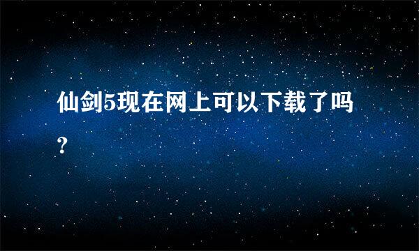 仙剑5现在网上可以下载了吗？