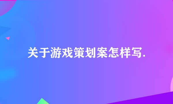 关于游戏策划案怎样写.