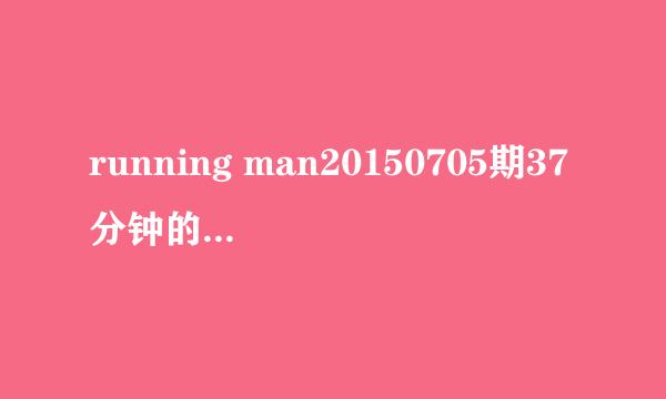 running man20150705期37分钟的歌曲是什么