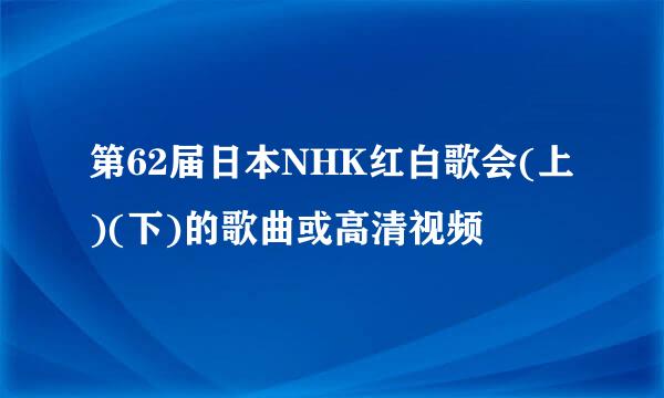 第62届日本NHK红白歌会(上)(下)的歌曲或高清视频