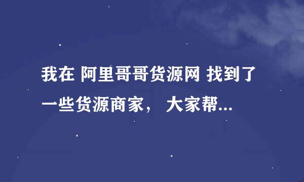 我在 阿里哥哥货源网 找到了一些货源商家， 大家帮我不知道怎么样？