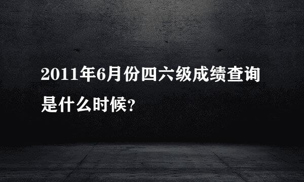 2011年6月份四六级成绩查询是什么时候？