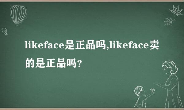 likeface是正品吗,likeface卖的是正品吗？