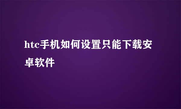 htc手机如何设置只能下载安卓软件