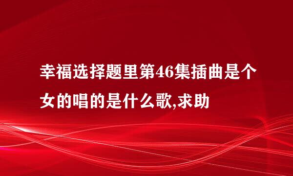 幸福选择题里第46集插曲是个女的唱的是什么歌,求助