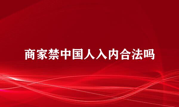 商家禁中国人入内合法吗