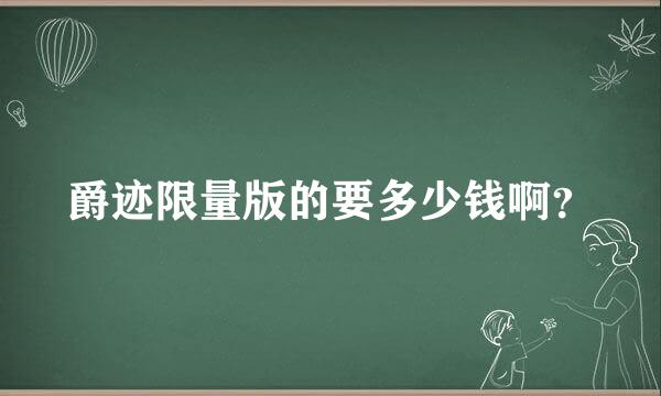 爵迹限量版的要多少钱啊？