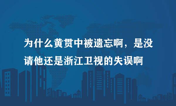 为什么黄贯中被遗忘啊，是没请他还是浙江卫视的失误啊