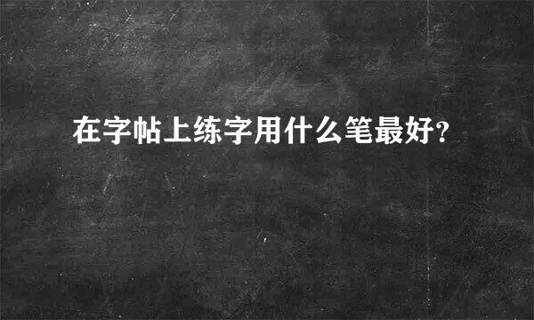 在字帖上练字用什么笔最好？