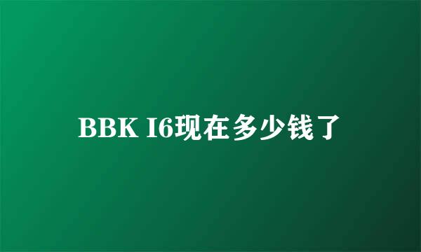 BBK I6现在多少钱了