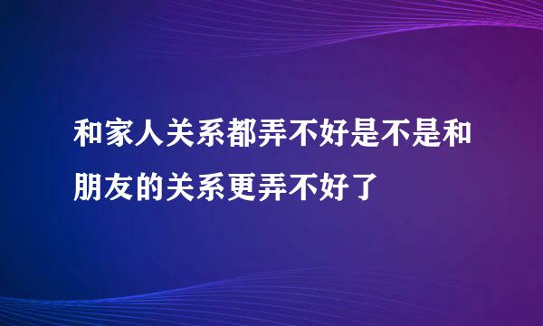 和家人关系都弄不好是不是和朋友的关系更弄不好了