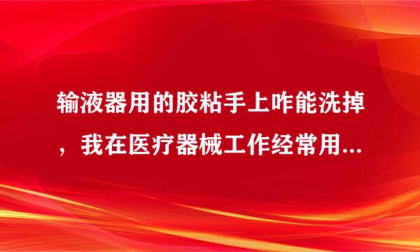 输液器用的胶粘手上咋能洗掉，我在医疗器械工作经常用胶，总是往手上