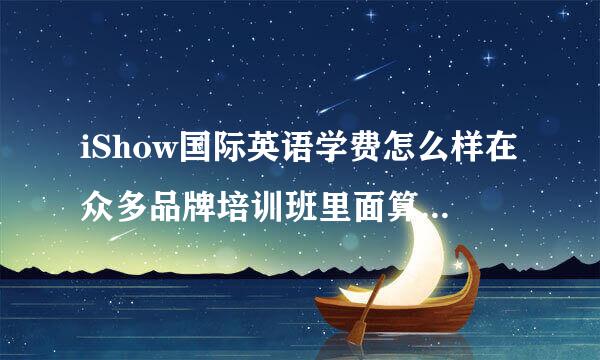 iShow国际英语学费怎么样在众多品牌培训班里面算贵的吗？