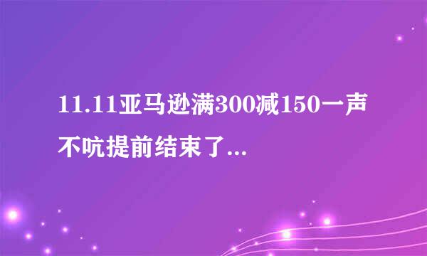 11.11亚马逊满300减150一声不吭提前结束了，真是想骂人！！！！