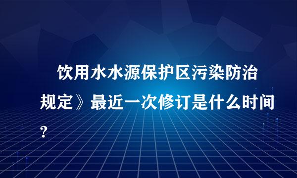 巜饮用水水源保护区污染防治规定》最近一次修订是什么时间?