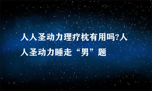 人人圣动力理疗枕有用吗?人人圣动力睡走“男”题