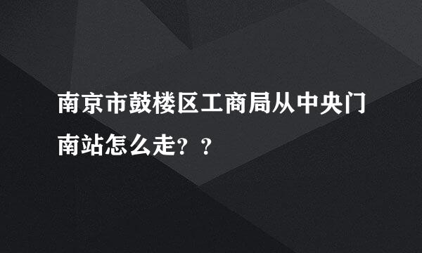 南京市鼓楼区工商局从中央门南站怎么走？？