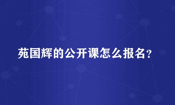 苑国辉的公开课怎么报名？