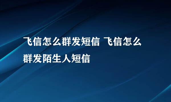 飞信怎么群发短信 飞信怎么群发陌生人短信