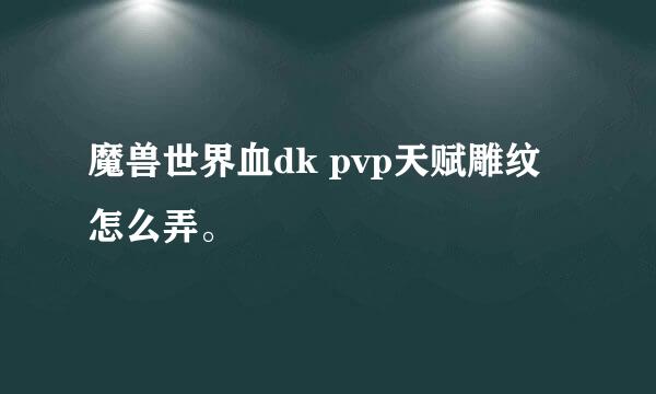 魔兽世界血dk pvp天赋雕纹怎么弄。