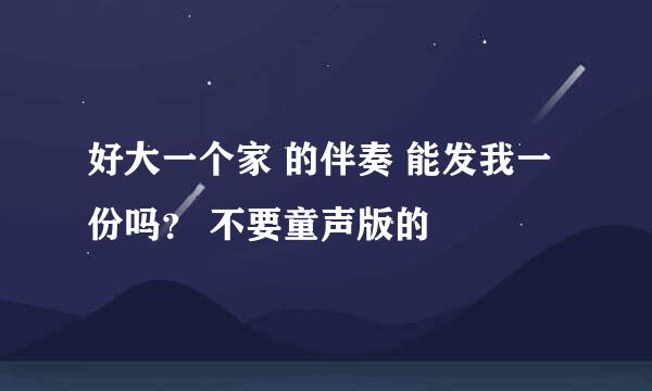 好大一个家 的伴奏 能发我一份吗？ 不要童声版的