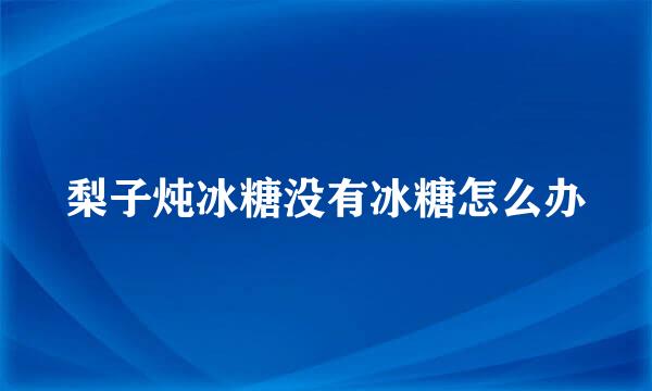 梨子炖冰糖没有冰糖怎么办