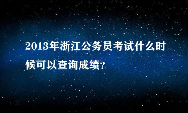 2013年浙江公务员考试什么时候可以查询成绩？