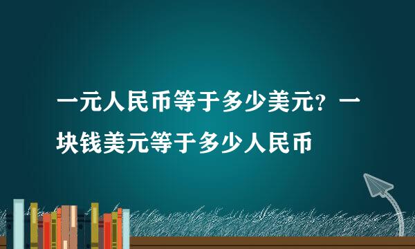 一元人民币等于多少美元？一块钱美元等于多少人民币