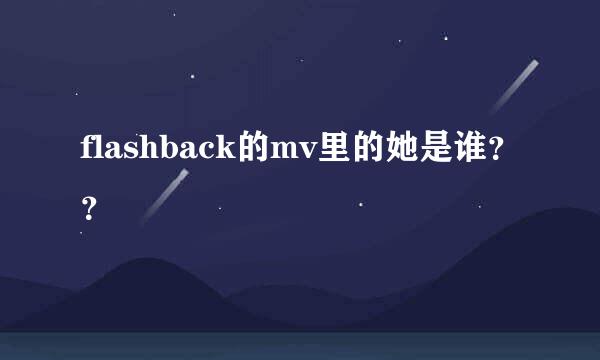 flashback的mv里的她是谁？？